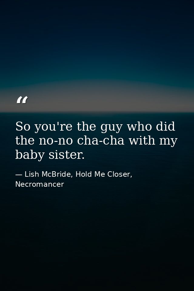So you're the guy who did the no-no cha-cha with my baby sister. — Lish McBride, Hold Me Closer, Necromancer