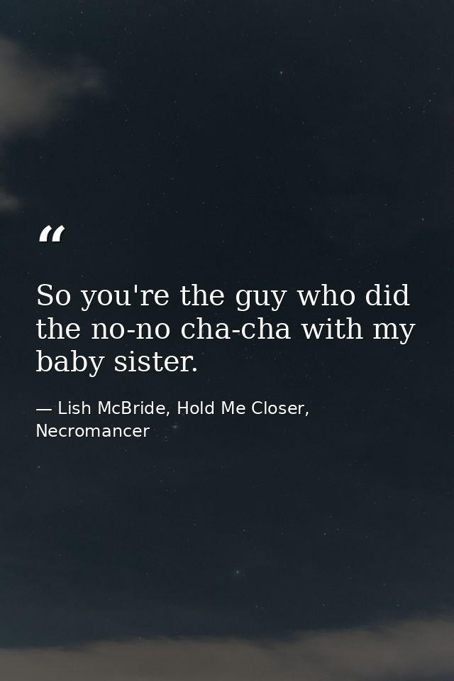 So you're the guy who did the no-no cha-cha with my baby sister. — Lish McBride, Hold Me Closer, Necromancer