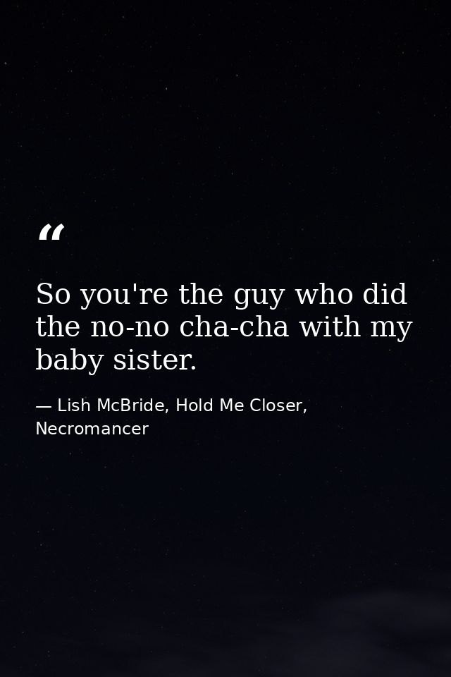 So you're the guy who did the no-no cha-cha with my baby sister. — Lish McBride, Hold Me Closer, Necromancer