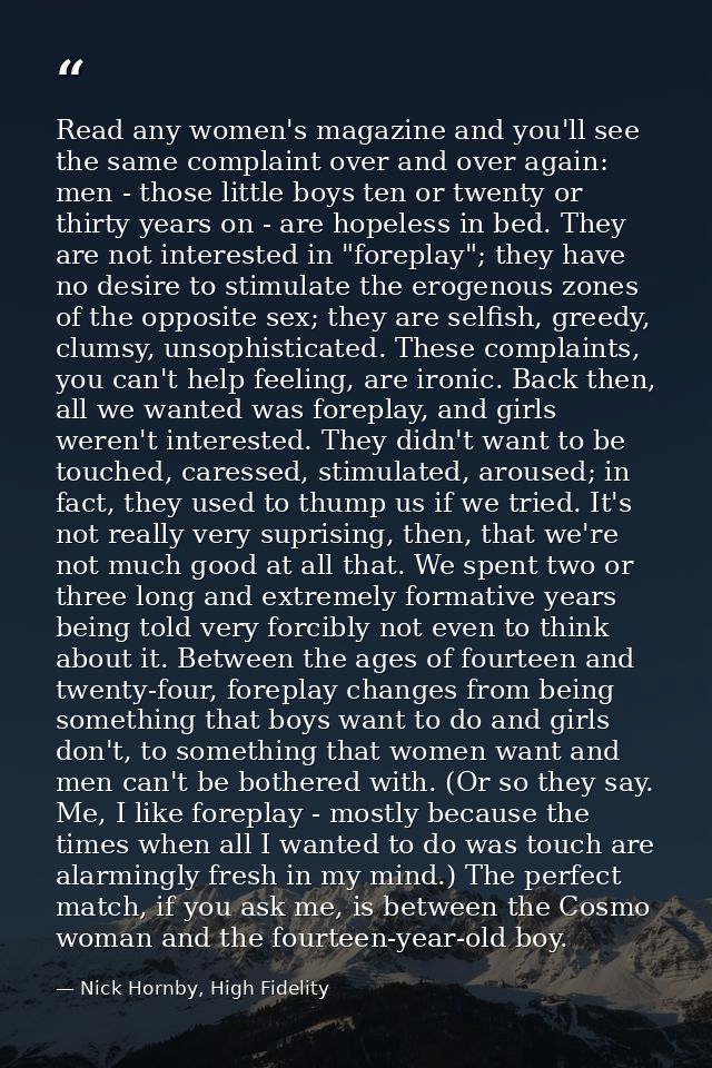 Read any women's magazine and you'll see the same complaint over and over again: men - those little boys ten or twenty o — Nick Hornby, High Fidelity