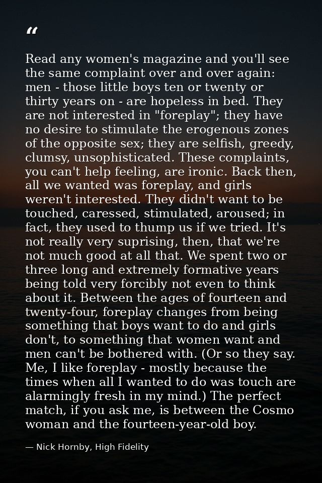 Read any women's magazine and you'll see the same complaint over and over again: men - those little boys ten or twenty o — Nick Hornby, High Fidelity