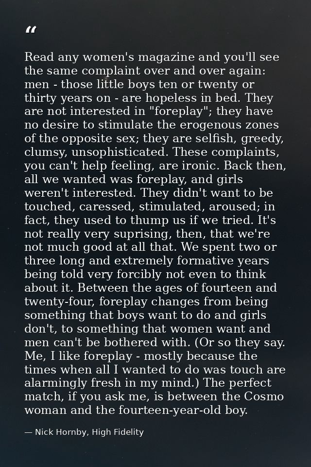 Read any women's magazine and you'll see the same complaint over and over again: men - those little boys ten or twenty o — Nick Hornby, High Fidelity