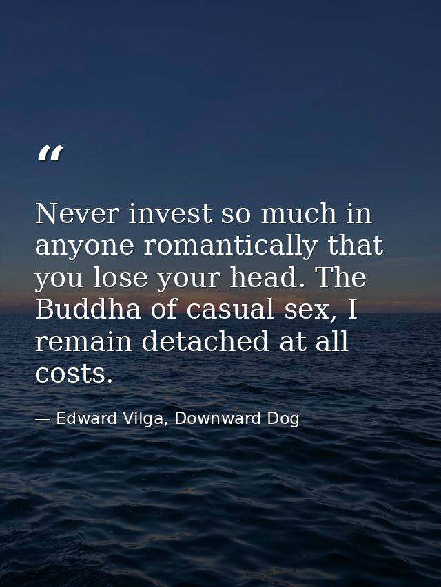 Never invest so much in anyone romantically that you lose your head. The Buddha of casual sex, I remain detached at all  — Edward Vilga, Downward Dog