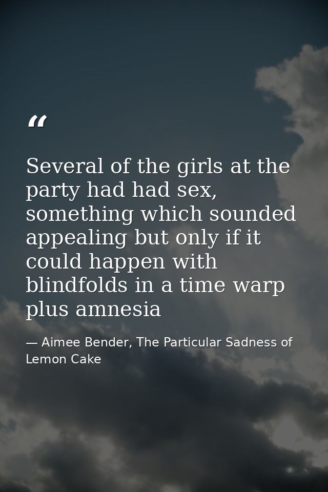 Several of the girls at the party had had sex, something which sounded appealing but only if it could happen with blindf — Aimee Bender, The Particular Sadness of Lemon Cake