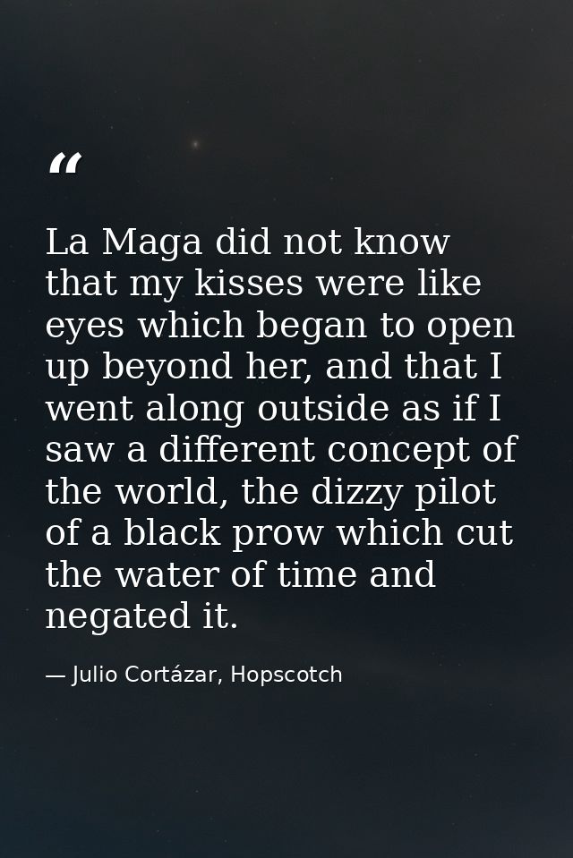 La Maga did not know that my kisses were like eyes which began to open up beyond her, and that I went along outside as i — Julio Cortázar, Hopscotch