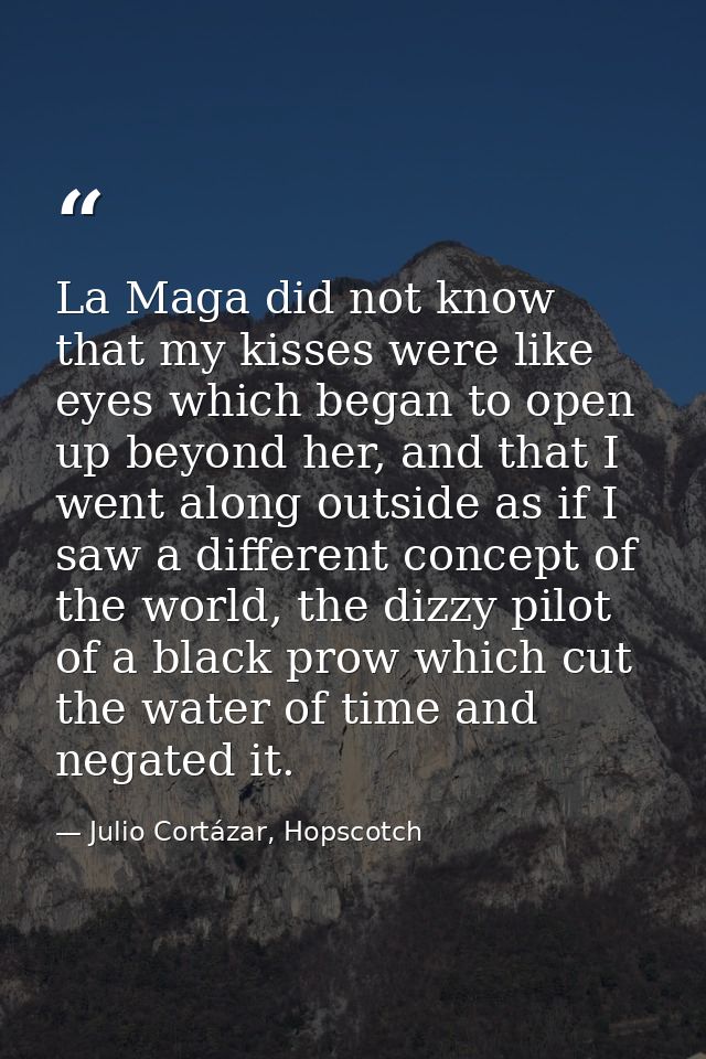 La Maga did not know that my kisses were like eyes which began to open up beyond her, and that I went along outside as i — Julio Cortázar, Hopscotch