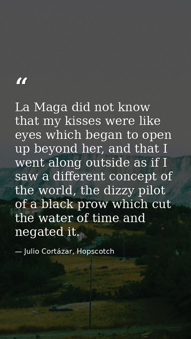 La Maga did not know that my kisses were like eyes which began to open up beyond her, and that I went along outside as i — Julio Cortázar, Hopscotch