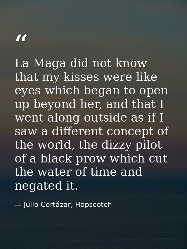 La Maga did not know that my kisses were like eyes which began to open up beyond her, and that I went along outside as i — Julio Cortázar, Hopscotch