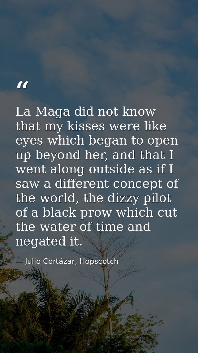 La Maga did not know that my kisses were like eyes which began to open up beyond her, and that I went along outside as i — Julio Cortázar, Hopscotch