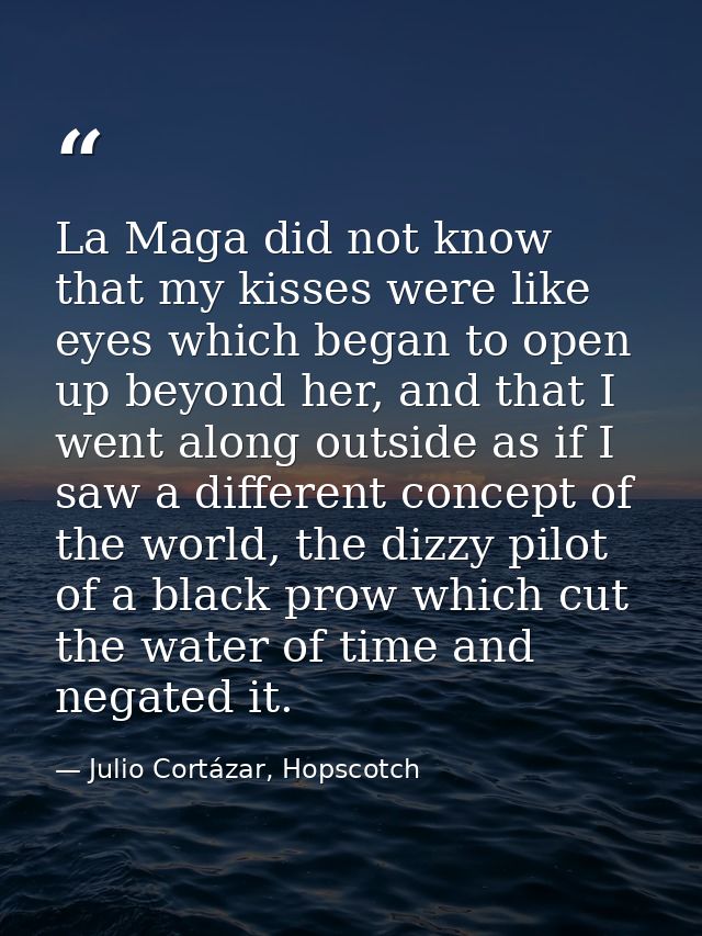 La Maga did not know that my kisses were like eyes which began to open up beyond her, and that I went along outside as i — Julio Cortázar, Hopscotch
