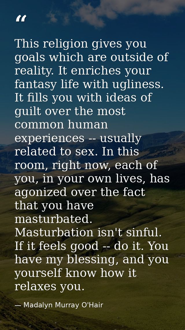 This religion gives you goals which are outside of reality. It enriches your fantasy life with ugliness. It fills you wi — Madalyn Murray O'Hair