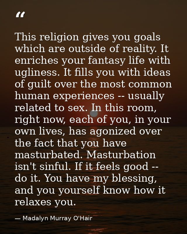 This religion gives you goals which are outside of reality. It enriches your fantasy life with ugliness. It fills you wi — Madalyn Murray O'Hair