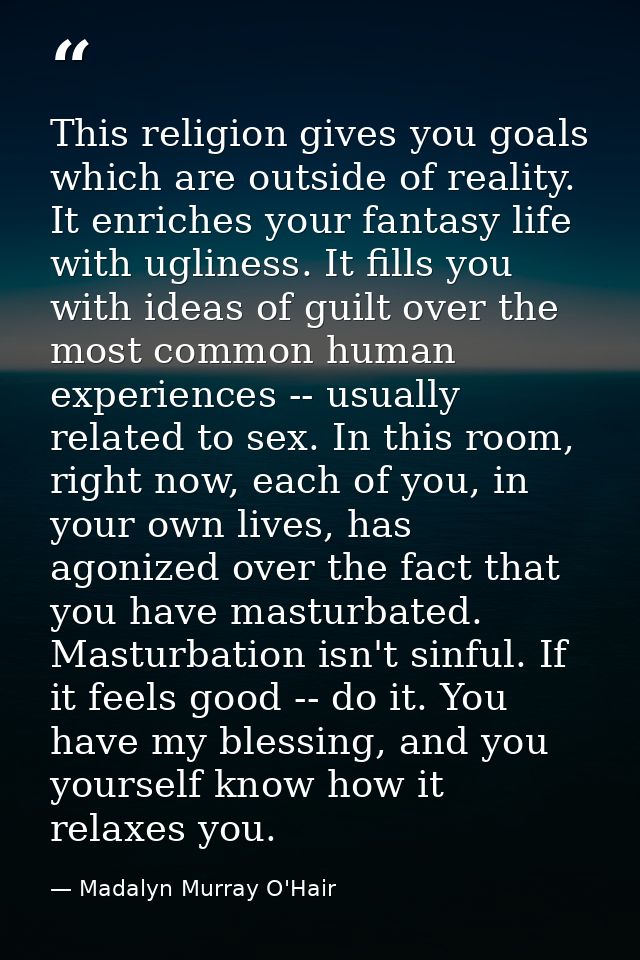 This religion gives you goals which are outside of reality. It enriches your fantasy life with ugliness. It fills you wi — Madalyn Murray O'Hair