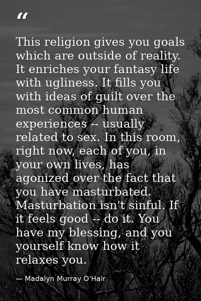 This religion gives you goals which are outside of reality. It enriches your fantasy life with ugliness. It fills you wi — Madalyn Murray O'Hair