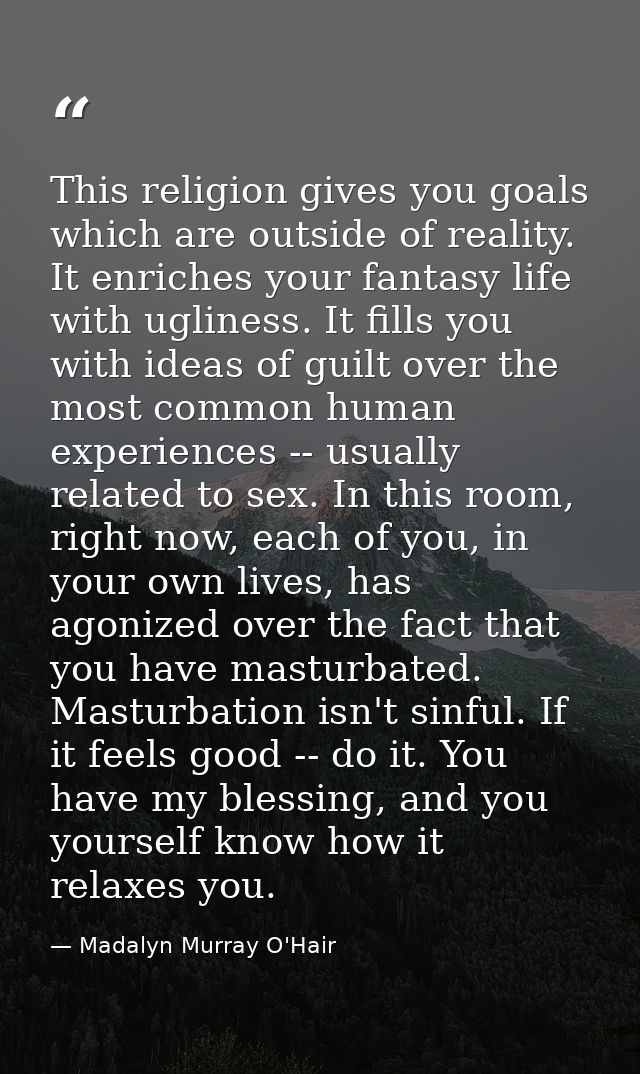 This religion gives you goals which are outside of reality. It enriches your fantasy life with ugliness. It fills you wi — Madalyn Murray O'Hair