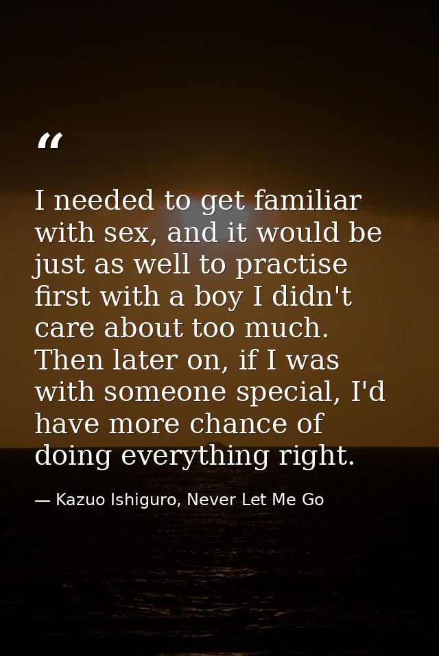 I needed to get familiar with sex, and it would be just as well to practise first with a boy I didn't care about too muc — Kazuo Ishiguro, Never Let Me Go