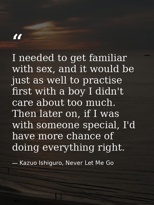 I needed to get familiar with sex, and it would be just as well to practise first with a boy I didn't care about too muc — Kazuo Ishiguro, Never Let Me Go