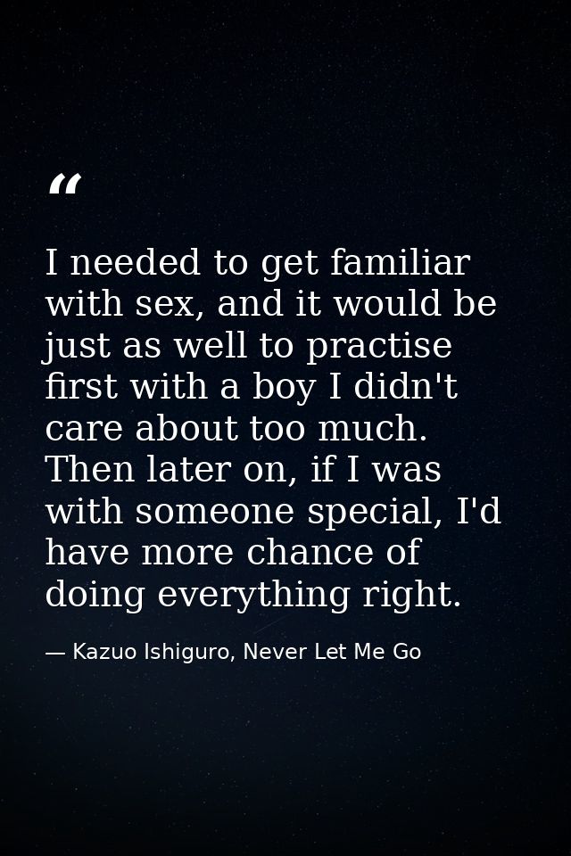 I needed to get familiar with sex, and it would be just as well to practise first with a boy I didn't care about too muc — Kazuo Ishiguro, Never Let Me Go