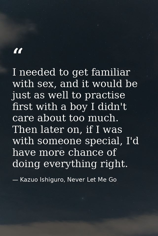 I needed to get familiar with sex, and it would be just as well to practise first with a boy I didn't care about too muc — Kazuo Ishiguro, Never Let Me Go