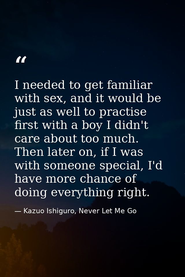 I needed to get familiar with sex, and it would be just as well to practise first with a boy I didn't care about too muc — Kazuo Ishiguro, Never Let Me Go