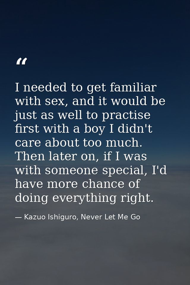 I needed to get familiar with sex, and it would be just as well to practise first with a boy I didn't care about too muc — Kazuo Ishiguro, Never Let Me Go