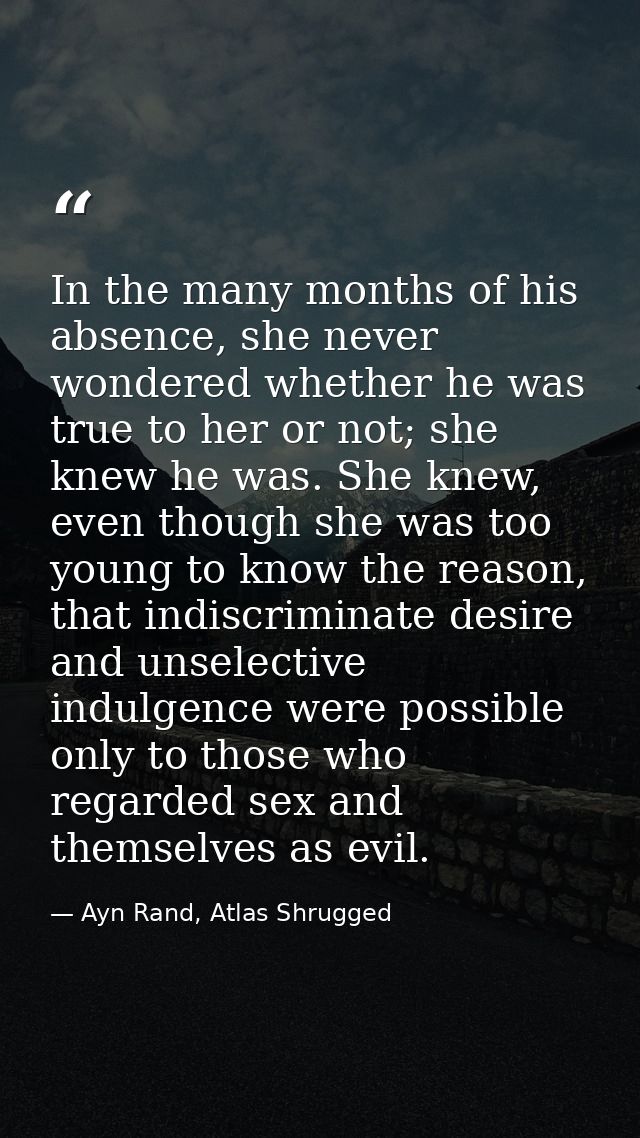 In the many months of his absence, she never wondered whether he was true to her or not; she knew he was. She knew, even — Ayn Rand, Atlas Shrugged