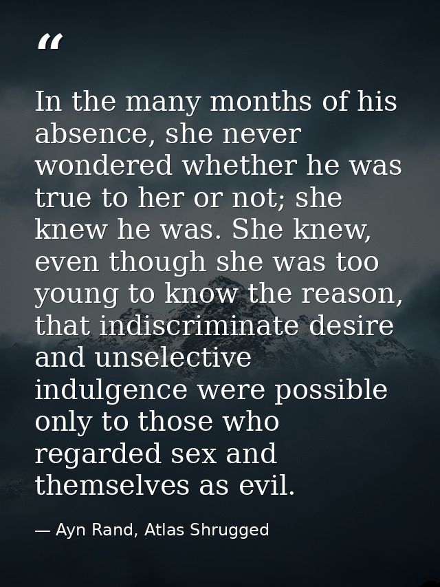 In the many months of his absence, she never wondered whether he was true to her or not; she knew he was. She knew, even — Ayn Rand, Atlas Shrugged