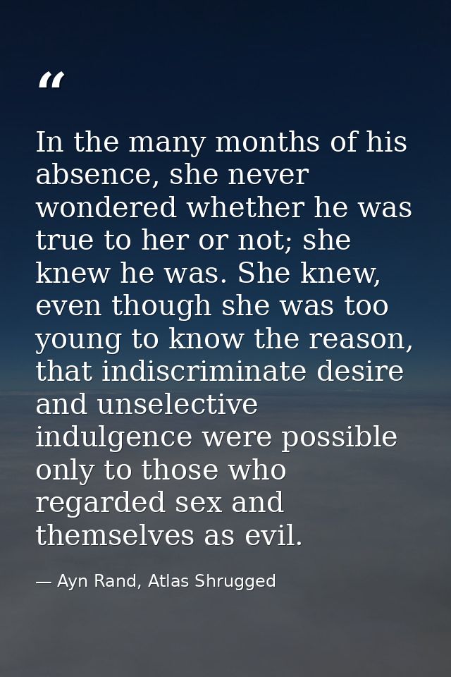 In the many months of his absence, she never wondered whether he was true to her or not; she knew he was. She knew, even — Ayn Rand, Atlas Shrugged