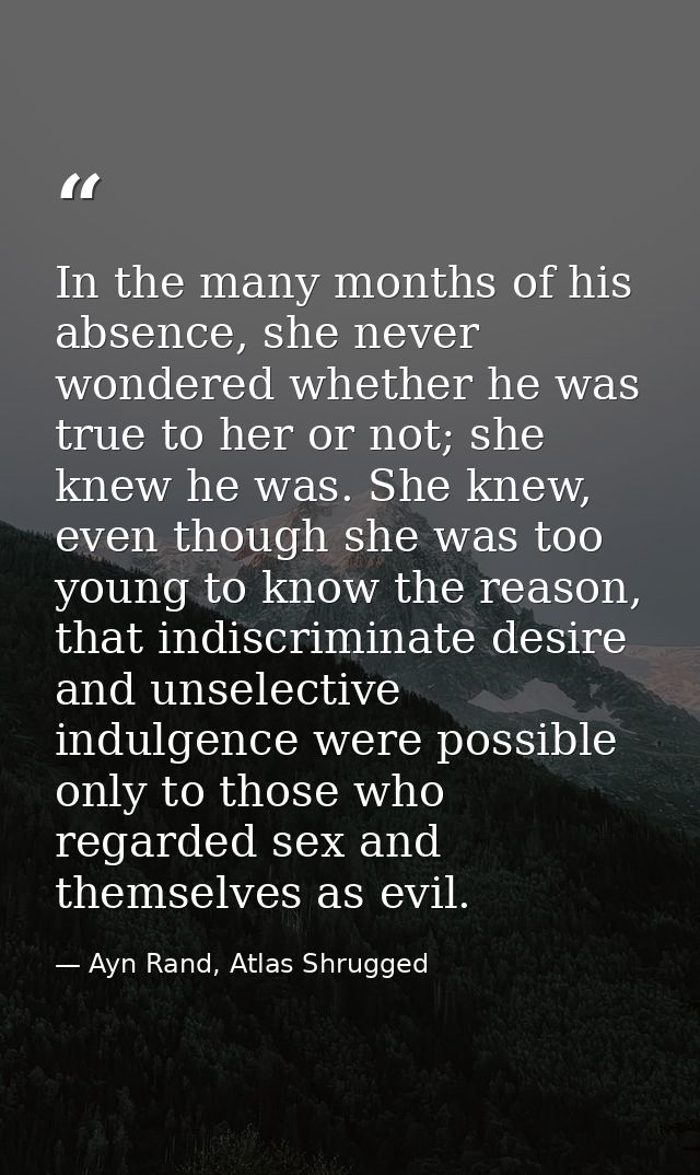 In the many months of his absence, she never wondered whether he was true to her or not; she knew he was. She knew, even — Ayn Rand, Atlas Shrugged