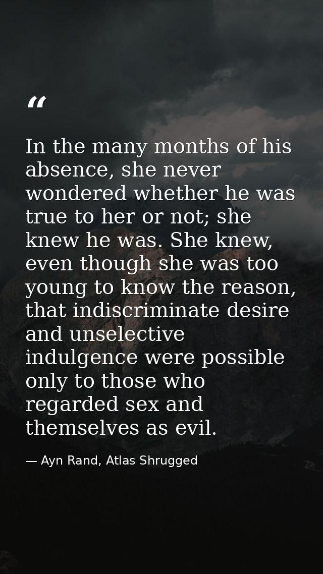 In the many months of his absence, she never wondered whether he was true to her or not; she knew he was. She knew, even — Ayn Rand, Atlas Shrugged