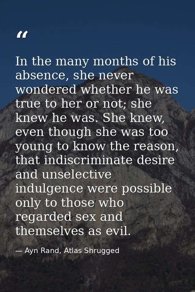 In the many months of his absence, she never wondered whether he was true to her or not; she knew he was. She knew, even — Ayn Rand, Atlas Shrugged