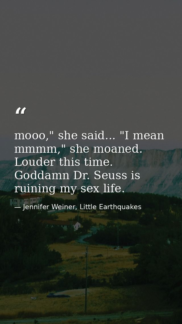 mooo," she said... "I mean mmmm," she moaned. Louder this time. Goddamn Dr. Seuss is ruining my sex life. — Jennifer Weiner, Little Earthquakes