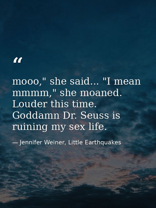 mooo," she said... "I mean mmmm," she moaned. Louder this time. Goddamn Dr. Seuss is ruining my sex life. — Jennifer Weiner, Little Earthquakes