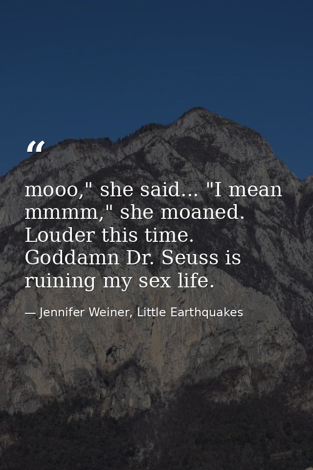 mooo," she said... "I mean mmmm," she moaned. Louder this time. Goddamn Dr. Seuss is ruining my sex life. — Jennifer Weiner, Little Earthquakes