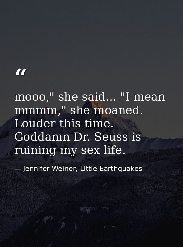 mooo," she said... "I mean mmmm," she moaned. Louder this time. Goddamn Dr. Seuss is ruining my sex life. — Jennifer Weiner, Little Earthquakes
