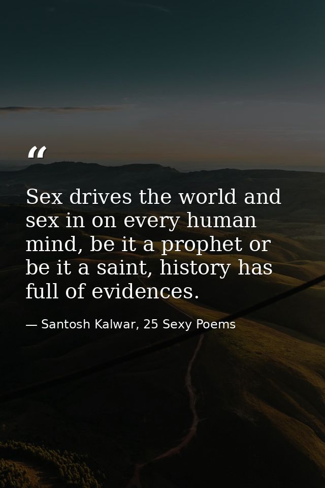 Sex drives the world and sex in on every human mind, be it a prophet or be it a saint, history has full of evidences. — Santosh Kalwar, 25 Sexy Poems