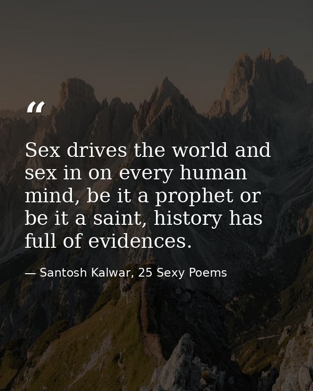 Sex drives the world and sex in on every human mind, be it a prophet or be it a saint, history has full of evidences. — Santosh Kalwar, 25 Sexy Poems