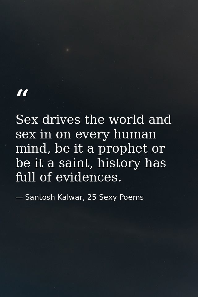 Sex drives the world and sex in on every human mind, be it a prophet or be it a saint, history has full of evidences. — Santosh Kalwar, 25 Sexy Poems