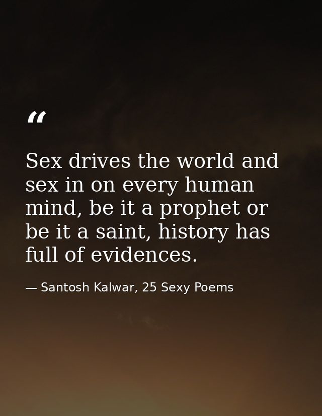 Sex drives the world and sex in on every human mind, be it a prophet or be it a saint, history has full of evidences. — Santosh Kalwar, 25 Sexy Poems