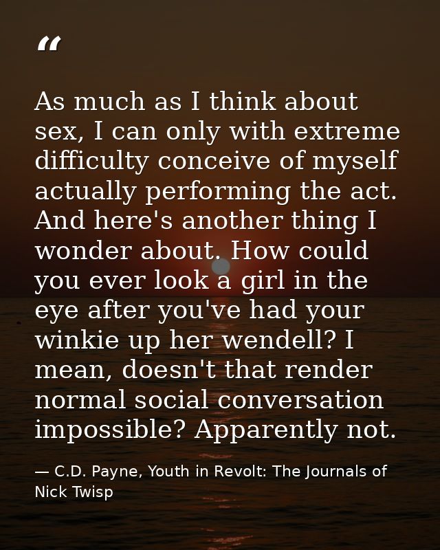 As much as I think about sex, I can only with extreme difficulty conceive of myself actually performing the act. And her — C.D. Payne, Youth in Revolt: The Journals of Nick Twisp