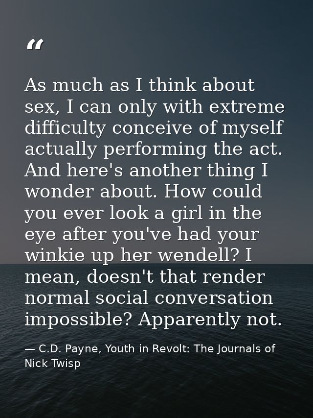 As much as I think about sex, I can only with extreme difficulty conceive of myself actually performing the act. And her — C.D. Payne, Youth in Revolt: The Journals of Nick Twisp