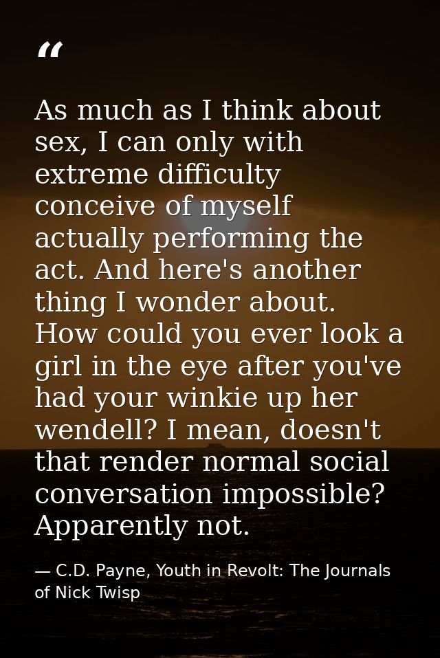 As much as I think about sex, I can only with extreme difficulty conceive of myself actually performing the act. And her — C.D. Payne, Youth in Revolt: The Journals of Nick Twisp