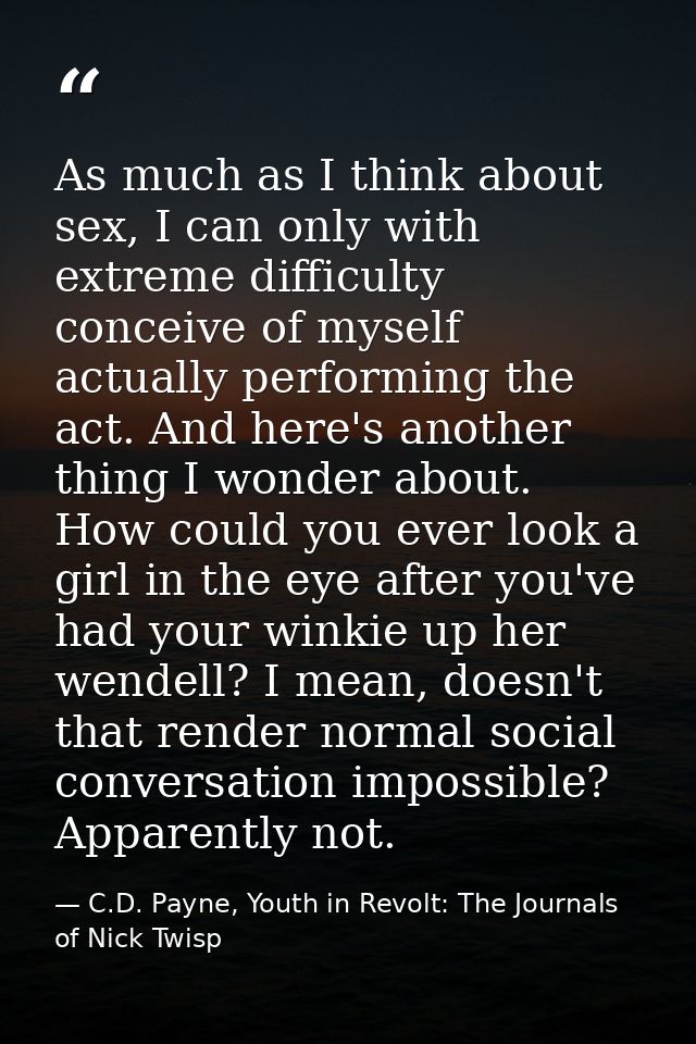 As much as I think about sex, I can only with extreme difficulty conceive of myself actually performing the act. And her — C.D. Payne, Youth in Revolt: The Journals of Nick Twisp