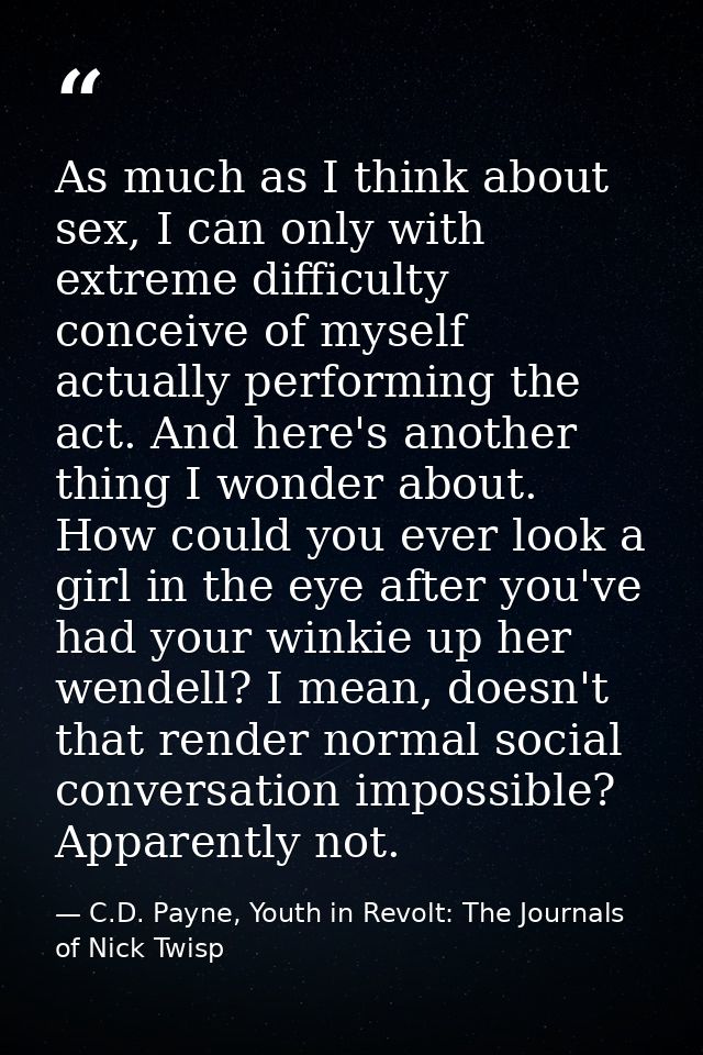 As much as I think about sex, I can only with extreme difficulty conceive of myself actually performing the act. And her — C.D. Payne, Youth in Revolt: The Journals of Nick Twisp