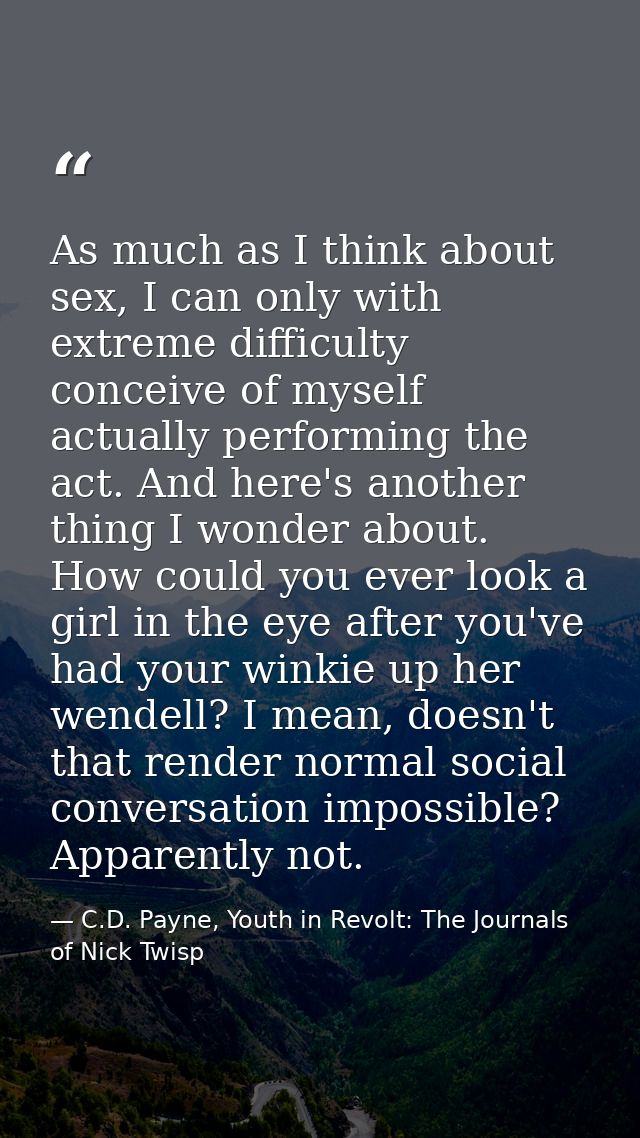 As much as I think about sex, I can only with extreme difficulty conceive of myself actually performing the act. And her — C.D. Payne, Youth in Revolt: The Journals of Nick Twisp