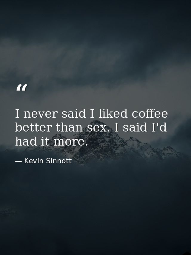 I never said I liked coffee better than sex. I said I'd had it more. — Kevin Sinnott