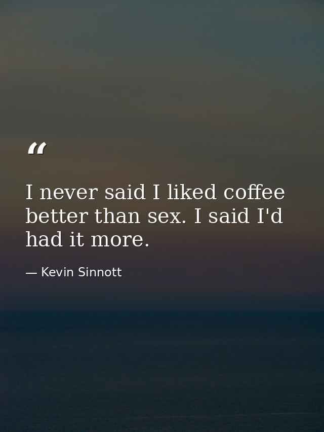 I never said I liked coffee better than sex. I said I'd had it more. — Kevin Sinnott