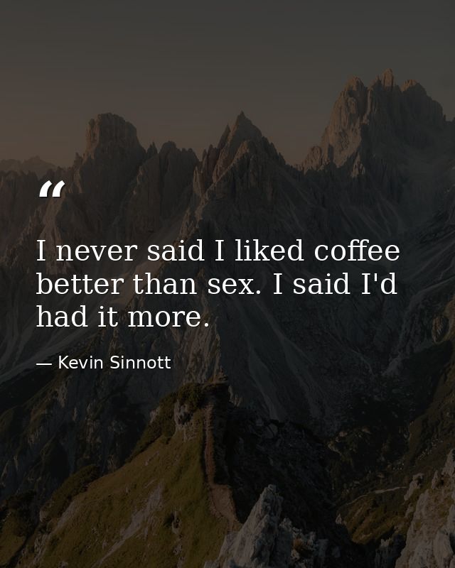 I never said I liked coffee better than sex. I said I'd had it more. — Kevin Sinnott
