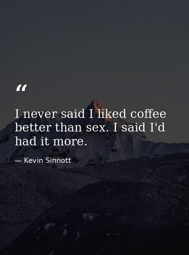 I never said I liked coffee better than sex. I said I'd had it more. — Kevin Sinnott