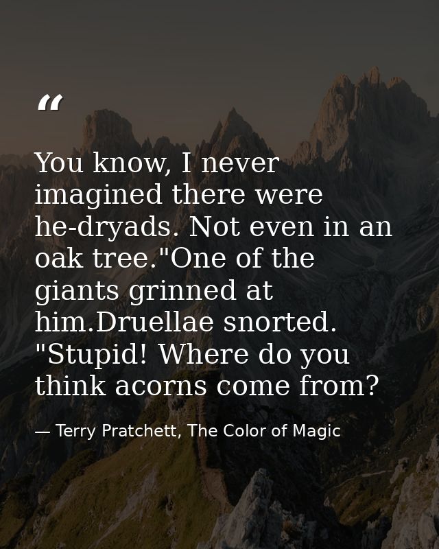 You know, I never imagined there were he-dryads. Not even in an oak tree."One of the giants grinned at him.Druellae snor — Terry Pratchett, The Color of Magic